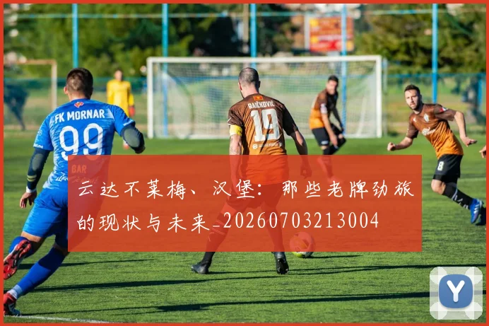 云达不莱梅、汉堡:那些老牌劲旅的现状与未来_20260703213004