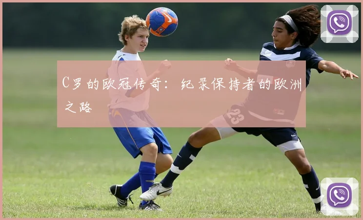 C罗的欧冠传奇:纪录保持者的欧洲之路