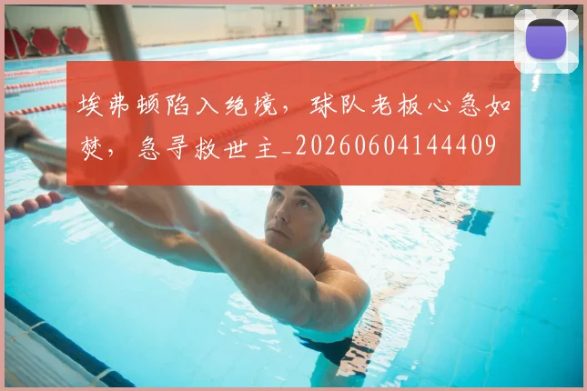 埃弗顿陷入绝境，球队老板心急如焚，急寻救世主_20260604144409