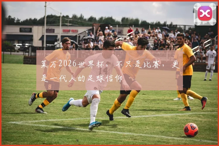 莱万2026世界杯，不只是比赛，更是一代人的足球信仰