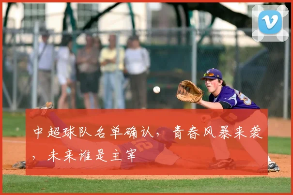 中超球队名单确认，青春风暴来袭，未来谁是主宰