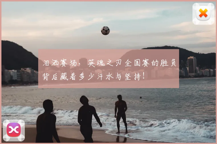 泪洒赛场,英魂之刃全国赛的胜负背后藏着多少汗水与坚持!