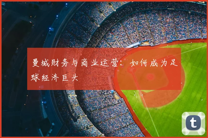 曼城财务与商业运营:如何成为足球经济巨头