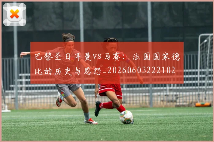 巴黎圣日耳曼vs马赛:法国国家德比的历史与恩怨_20260603222102