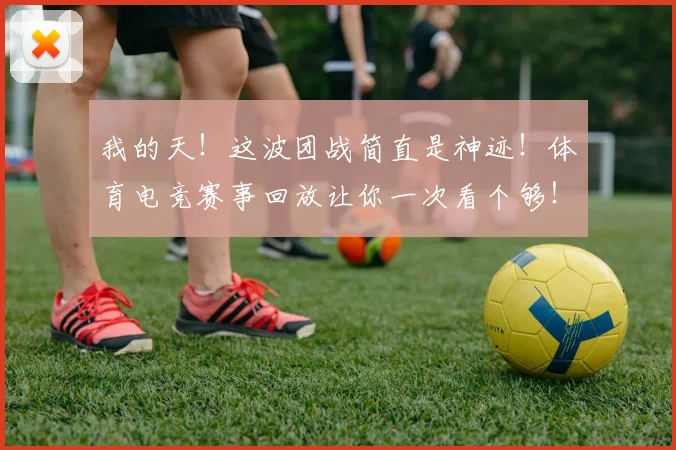 我的天！这波团战简直是神迹！体育电竞赛事回放让你一次看个够！