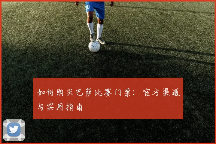 如何购买巴萨比赛门票：官方渠道与实用指南
