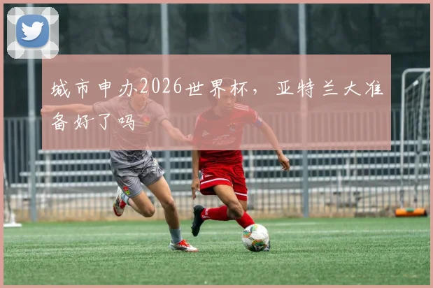 城市申办2026世界杯,亚特兰大准备好了吗