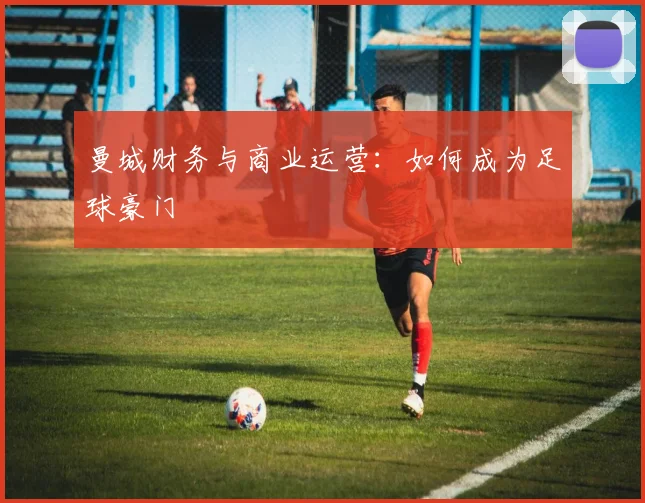 曼城财务与商业运营：如何成为足球豪门