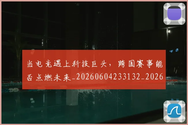 当电竞遇上科技巨头,跨国赛事能否点燃未来_20260604233132_20260707152745