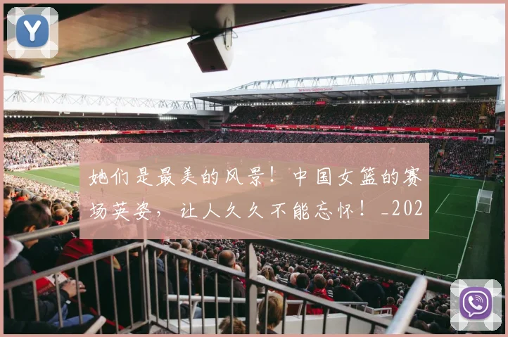 她们是最美的风景!中国女篮的赛场英姿,让人久久不能忘怀!_20260707022413