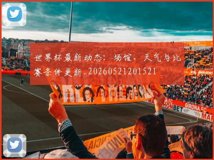 世界杯最新动态:场馆、天气与比赛条件更新_20260521201521