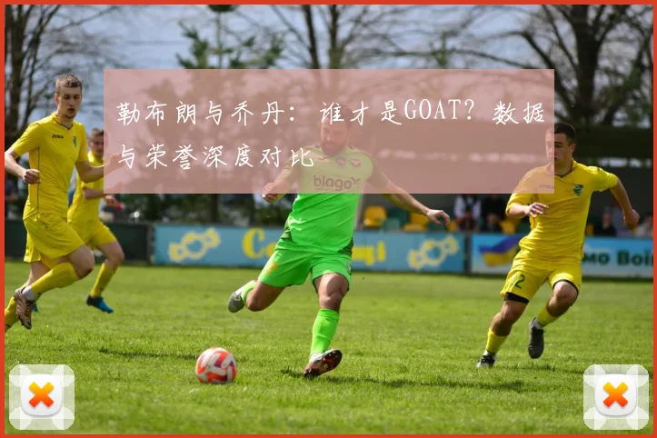 勒布朗与乔丹：谁才是GOAT？数据与荣誉深度对比