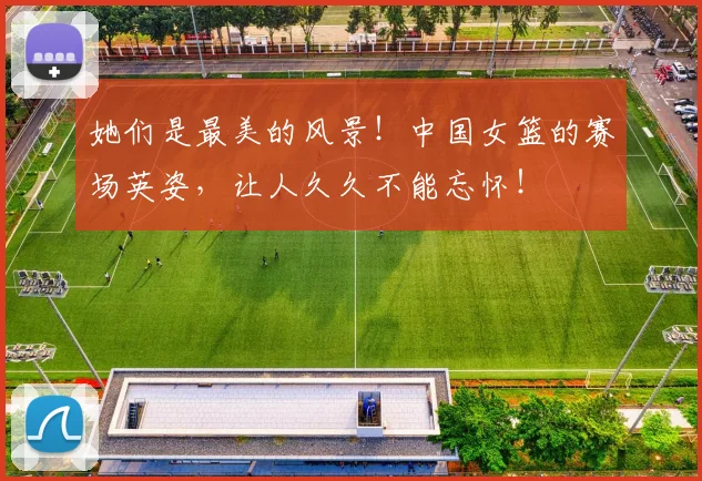 她们是最美的风景!中国女篮的赛场英姿,让人久久不能忘怀!