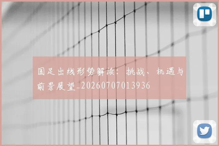 国足出线形势解读:挑战、机遇与前景展望_20260707013936