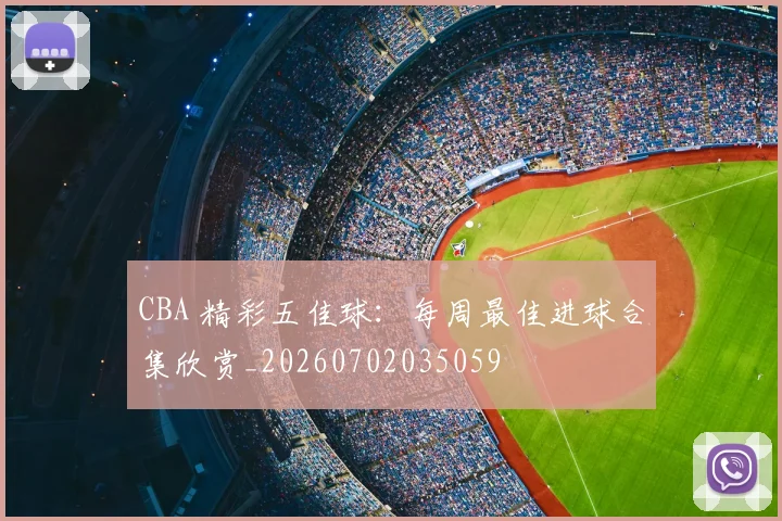 CBA 精彩五佳球：每周最佳进球合集欣赏_20260702035059