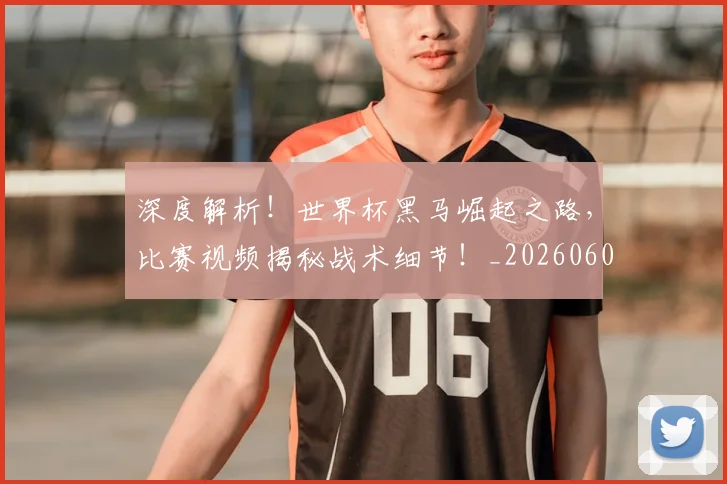 深度解析！世界杯黑马崛起之路，比赛视频揭秘战术细节！_20260606145924