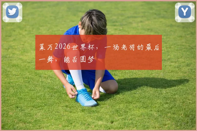 莱万2026世界杯,一场老将的最后一舞,能否圆梦