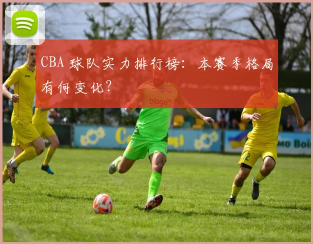 CBA 球队实力排行榜：本赛季格局有何变化？
