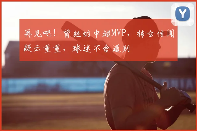 再见吧!曾经的中超MVP,转会传闻疑云重重,球迷不舍道别