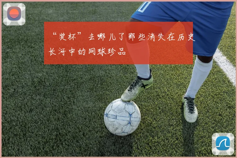 “奖杯”去哪儿了那些消失在历史长河中的网球珍品