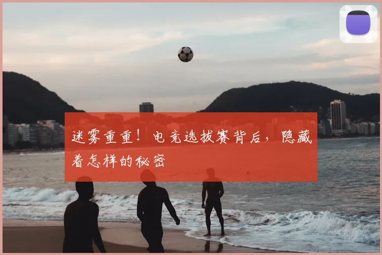 迷雾重重!电竞选拔赛背后,隐藏着怎样的秘密