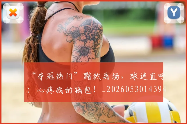 “夺冠热门”黯然离场，球迷直呼：心疼我的钱包！_20260530143945