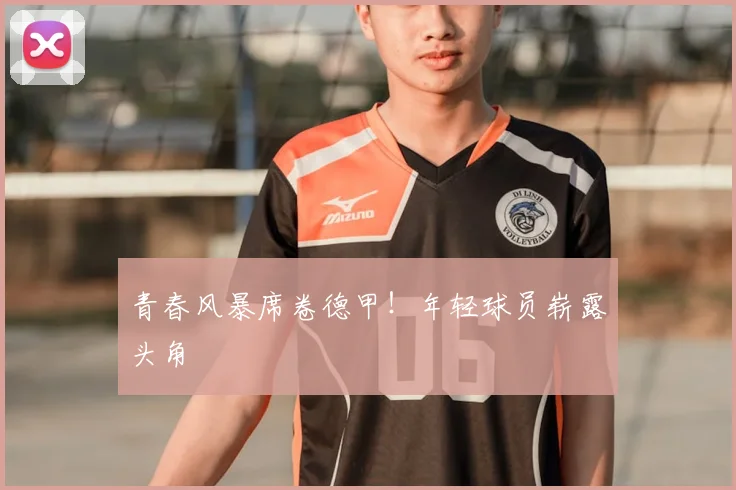 青春风暴席卷德甲！年轻球员崭露头角