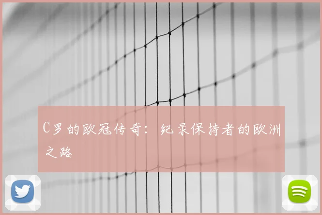 C罗的欧冠传奇：纪录保持者的欧洲之路