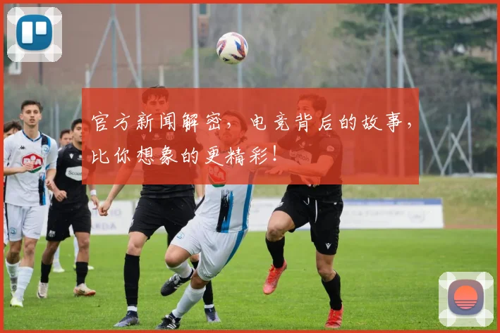 官方新闻解密,电竞背后的故事,比你想象的更精彩!