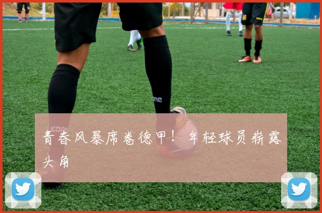 青春风暴席卷德甲!年轻球员崭露头角