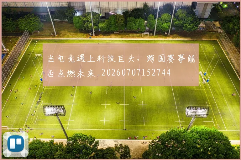 当电竞遇上科技巨头,跨国赛事能否点燃未来_20260707152744