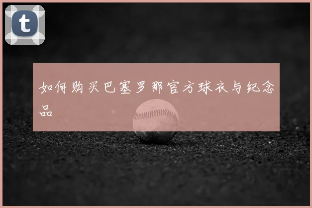 如何购买巴塞罗那官方球衣与纪念品