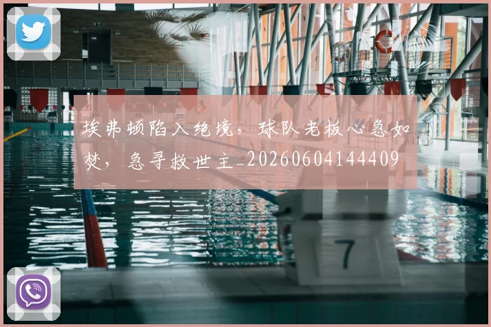 埃弗顿陷入绝境,球队老板心急如焚,急寻救世主_20260604144409