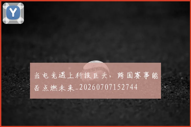 当电竞遇上科技巨头,跨国赛事能否点燃未来_20260707152744