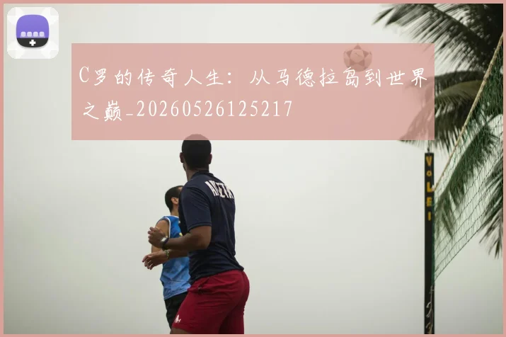 C罗的传奇人生：从马德拉岛到世界之巅_20260526125217